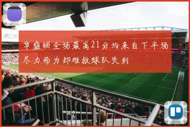 华盛顿全场最高21分均来自下半场尽力而为却难救球队失利