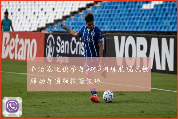 乔治恩比德参与3对3训练展现流畅移动与顶级投篮技巧