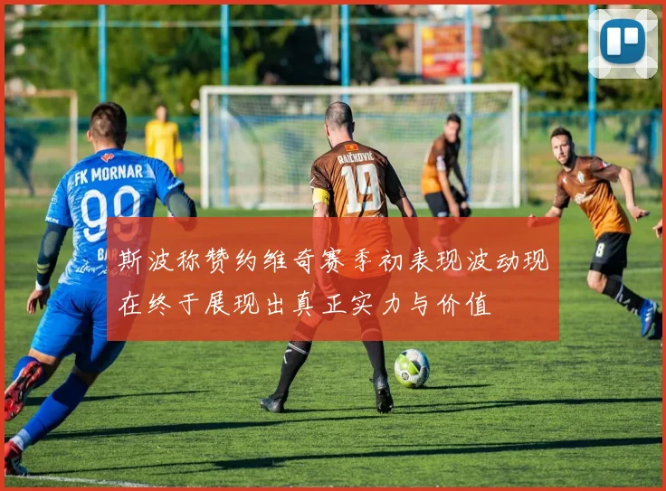 斯波称赞约维奇赛季初表现波动现在终于展现出真正实力与价值