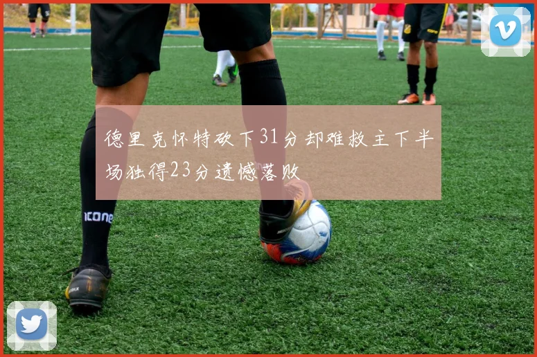 德里克怀特砍下31分却难救主下半场独得23分遗憾落败