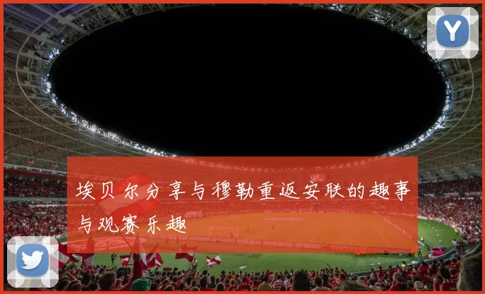 埃贝尔分享与穆勒重返安联的趣事与观赛乐趣