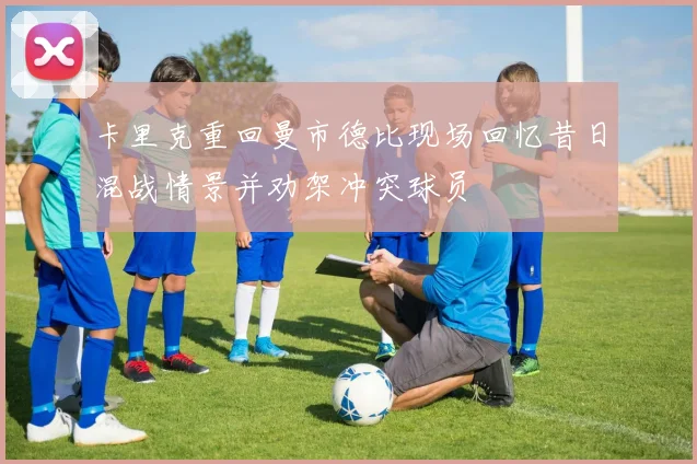 卡里克重回曼市德比现场回忆昔日混战情景并劝架冲突球员