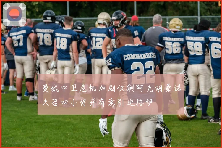 曼城中卫危机加剧仅剩阿克胡桑诺夫召回小将并有意引进格伊