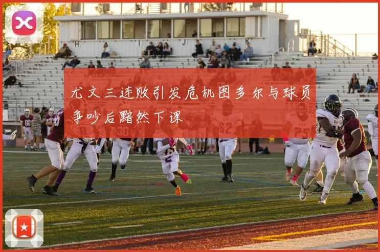 尤文三连败引发危机图多尔与球员争吵后黯然下课